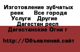 Изготовление зубчатых реек . - Все города Услуги » Другие   . Дагестан респ.,Дагестанские Огни г.